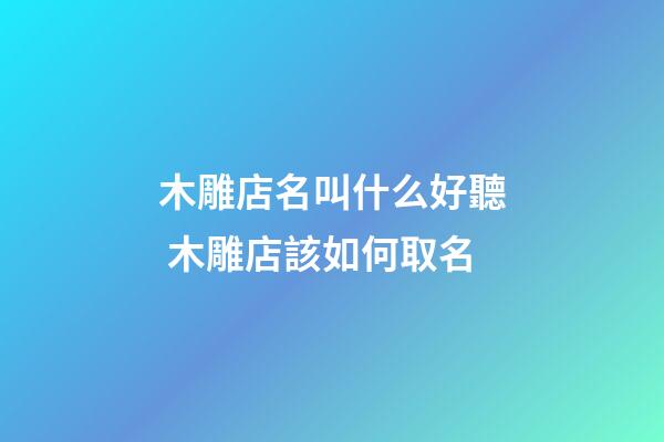 木雕店名叫什么好聽 木雕店該如何取名-第1張-店鋪起名-玄機派